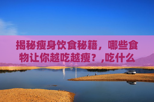 揭秘瘦身饮食秘籍，哪些食物让你越吃越瘦？,吃什么会瘦下来