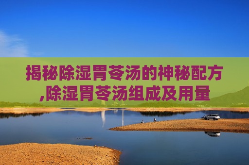 揭秘除湿胃苓汤的神秘配方,除湿胃苓汤组成及用量