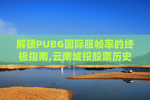 解锁PUBG国际服帧率的终极指南,云南城投股票历史交易数据