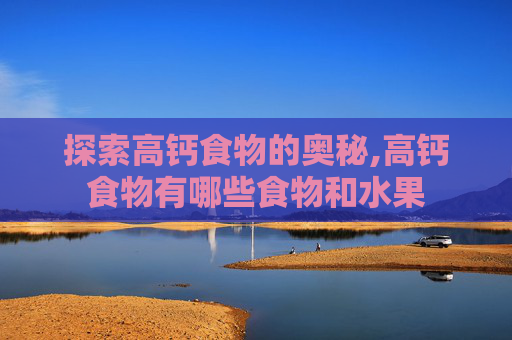 探索高钙食物的奥秘,高钙食物有哪些食物和水果
