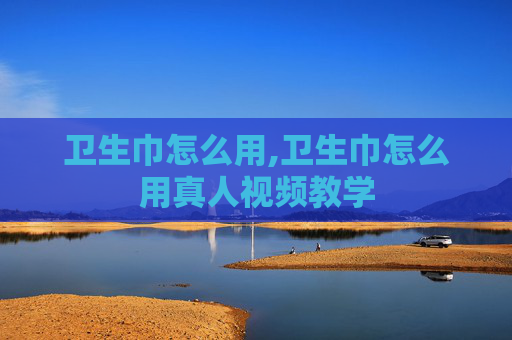 卫生巾怎么用,卫生巾怎么用真人视频教学