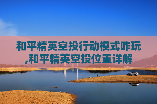 和平精英空投行动模式咋玩,和平精英空投位置详解