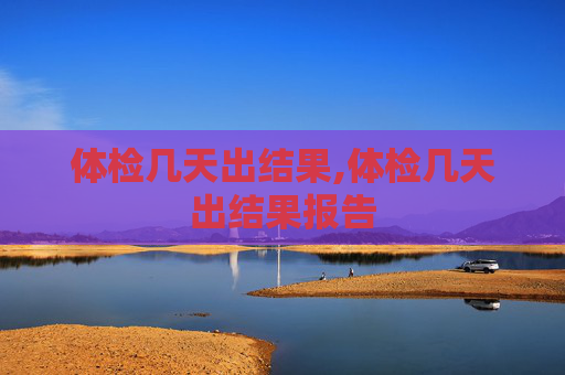 体检几天出结果,体检几天出结果报告
