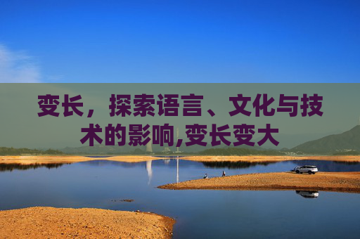 变长，探索语言、文化与技术的影响,变长变大