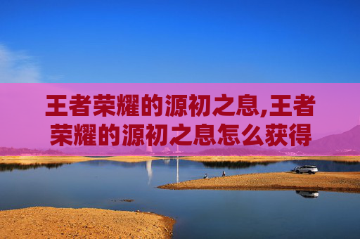 王者荣耀的源初之息,王者荣耀的源初之息怎么获得