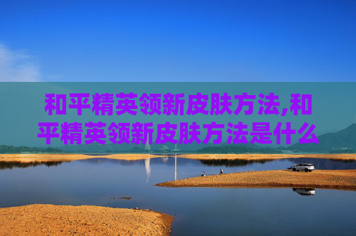 和平精英领新皮肤方法,和平精英领新皮肤方法是什么