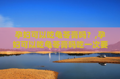 孕妇可以吃龟苓膏吗？,孕妇可以吃龟苓膏吗吃一次要紧吗
