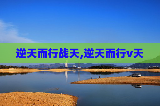逆天而行战天,逆天而行v天