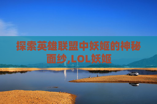 探索英雄联盟中妖姬的神秘面纱,LOL妖姬