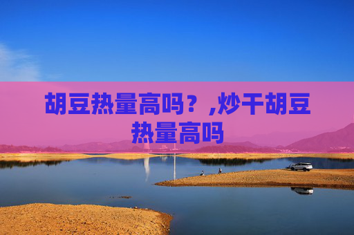 胡豆热量高吗？,炒干胡豆热量高吗