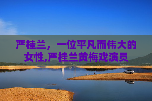 严桂兰，一位平凡而伟大的女性,严桂兰黄梅戏演员