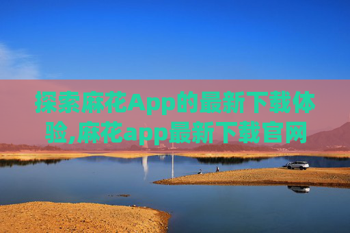 探索麻花App的最新下载体验,麻花app最新下载官网