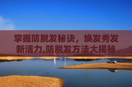 掌握防脱发秘诀，焕发秀发新活力,防脱发方法大揭秘