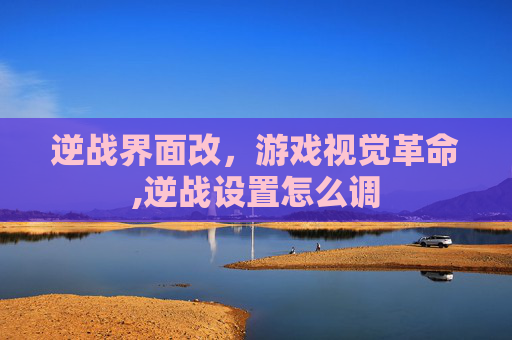 逆战界面改，游戏视觉革命,逆战设置怎么调
