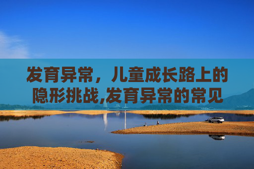 发育异常，儿童成长路上的隐形挑战,发育异常的常见疾病有哪些