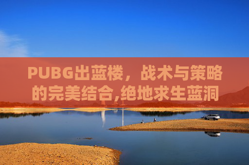 PUBG出蓝楼，战术与策略的完美结合,绝地求生蓝洞