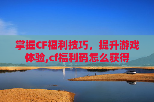 掌握CF福利技巧，提升游戏体验,cf福利码怎么获得