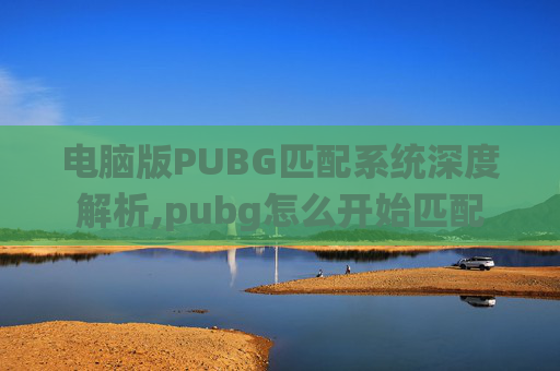 电脑版PUBG匹配系统深度解析,pubg怎么开始匹配