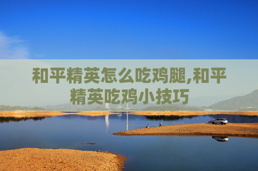 和平精英怎么吃鸡腿,和平精英吃鸡小技巧