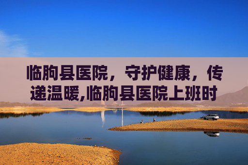 临朐县医院，守护健康，传递温暖,临朐县医院上班时间