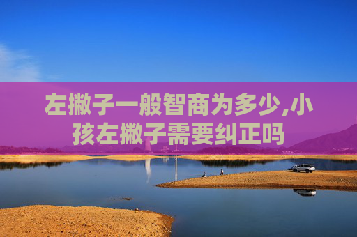左撇子一般智商为多少,小孩左撇子需要纠正吗