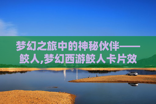 梦幻之旅中的神秘伙伴——鲛人,梦幻西游鲛人卡片效果
