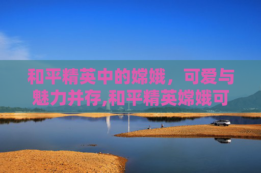 和平精英中的嫦娥，可爱与魅力并存,和平精英嫦娥可爱视频