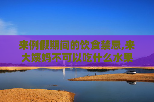 来例假期间的饮食禁忌,来大姨妈不可以吃什么水果