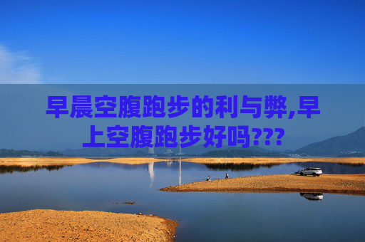 早晨空腹跑步的利与弊,早上空腹跑步好吗???