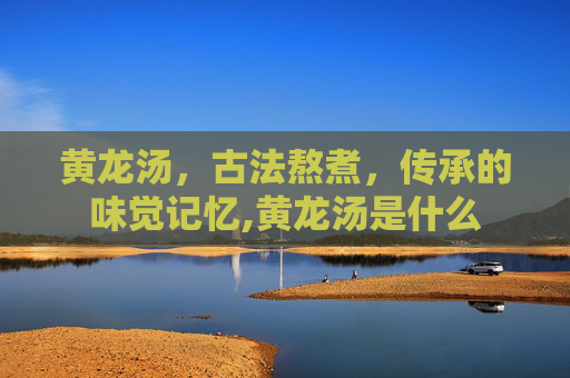 黄龙汤，古法熬煮，传承的味觉记忆,黄龙汤是什么