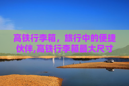 高铁行李箱，旅行中的便捷伙伴,高铁行李箱最大尺寸