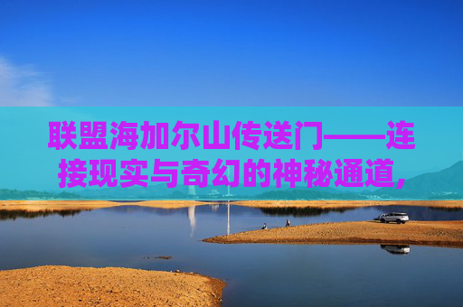 联盟海加尔山传送门——连接现实与奇幻的神秘通道,联盟海加尔山传送门怎么开