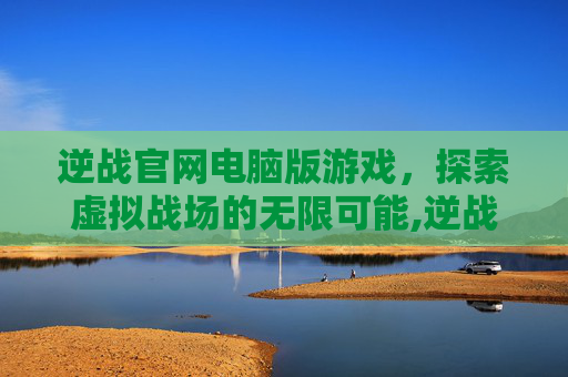 逆战官网电脑版游戏，探索虚拟战场的无限可能,逆战官网电脑版游戏在哪