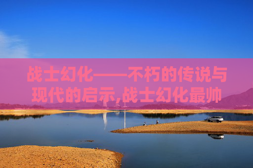 战士幻化——不朽的传说与现代的启示,战士幻化最帅的一套
