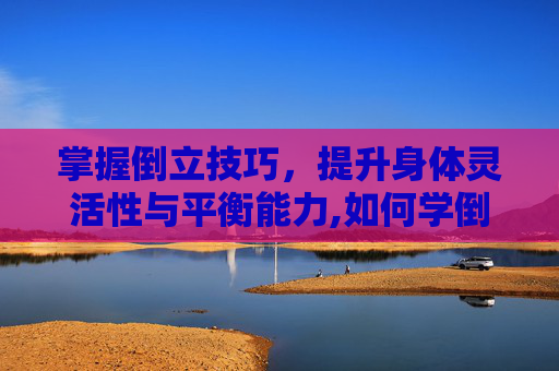 掌握倒立技巧，提升身体灵活性与平衡能力,如何学倒立技巧