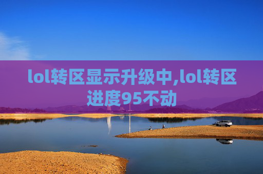 lol转区显示升级中,lol转区进度95不动