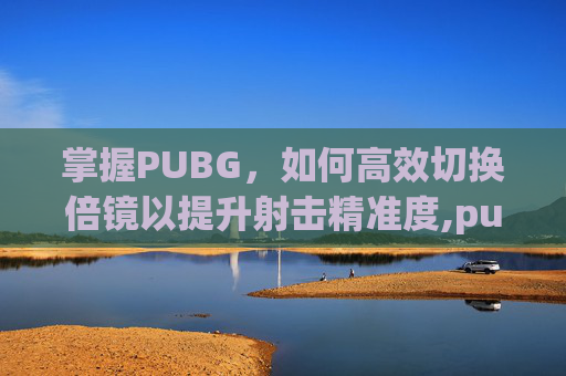 掌握PUBG，如何高效切换倍镜以提升射击精准度,pubg怎么快速切换倍镜