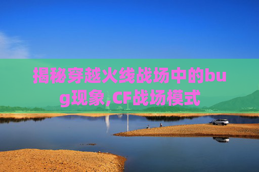 揭秘穿越火线战场中的bug现象,CF战场模式
