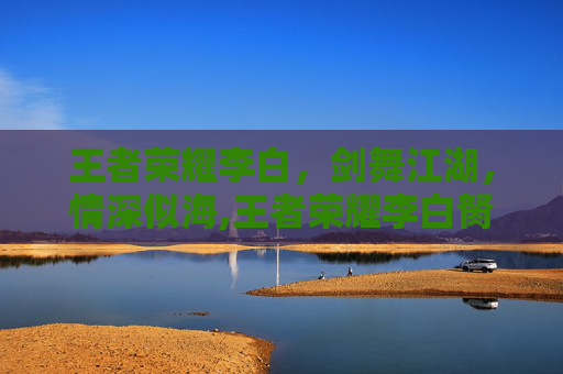 王者荣耀李白，剑舞江湖，情深似海,王者荣耀李白胬