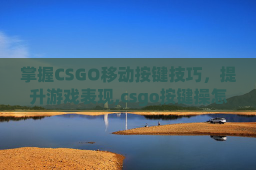 掌握CSGO移动按键技巧，提升游戏表现,csgo按键操怎么开