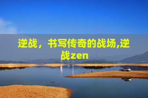 逆战，书写传奇的战场,逆战zen