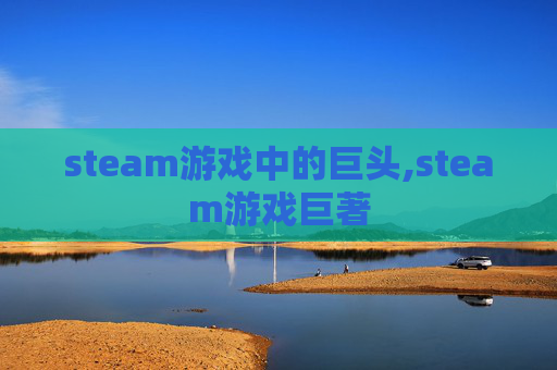 steam游戏中的巨头,steam游戏巨著