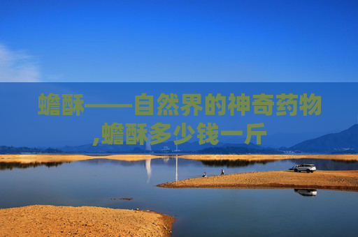 蟾酥——自然界的神奇药物,蟾酥多少钱一斤