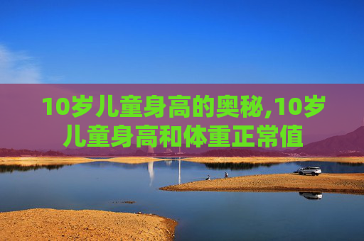10岁儿童身高的奥秘,10岁儿童身高和体重正常值