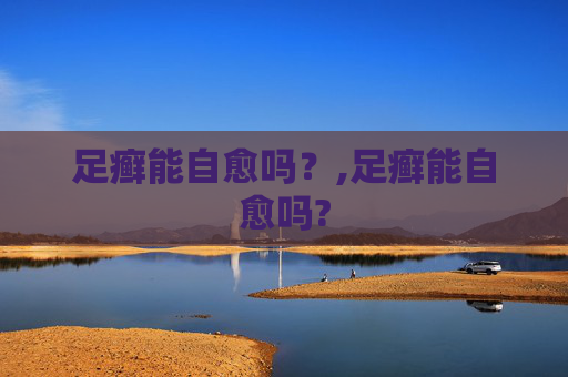 足癣能自愈吗？,足癣能自愈吗?