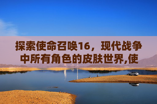 探索使命召唤16，现代战争中所有角色的皮肤世界,使命召唤16角色皮肤