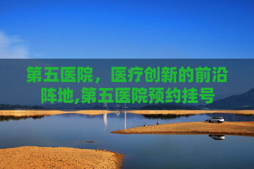 第五医院，医疗创新的前沿阵地,第五医院预约挂号