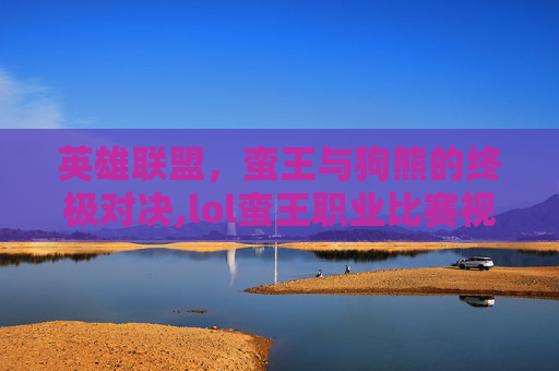 英雄联盟，蛮王与狗熊的终极对决,lol蛮王职业比赛视频