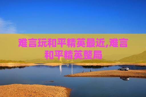 难言玩和平精英最近,难言和平精英整局