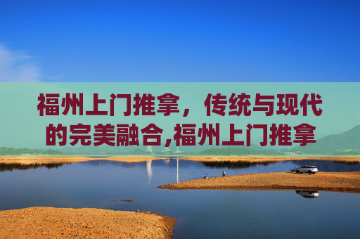福州上门推拿，传统与现代的完美融合,福州上门推拿推拿